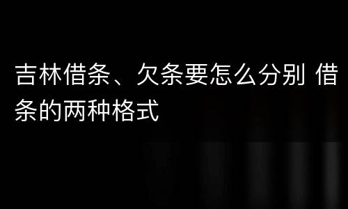 吉林借条、欠条要怎么分别 借条的两种格式