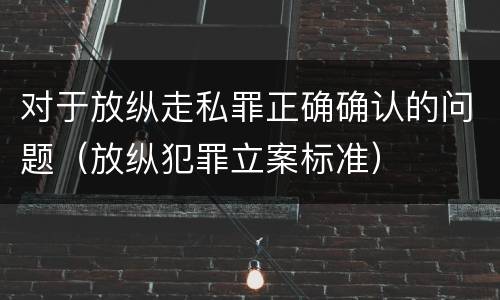 对于放纵走私罪正确确认的问题（放纵犯罪立案标准）