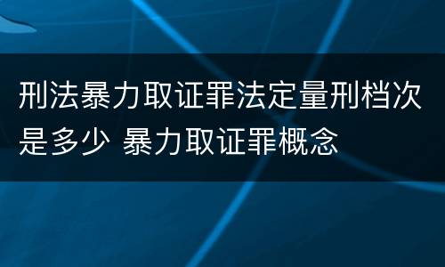 刑法暴力取证罪法定量刑档次是多少 暴力取证罪概念