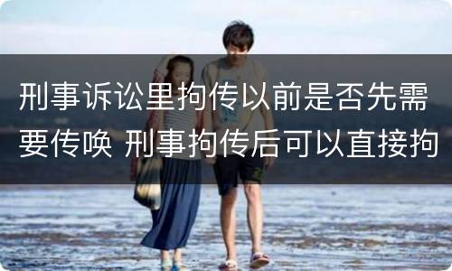 刑事诉讼里拘传以前是否先需要传唤 刑事拘传后可以直接拘留吗