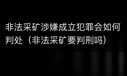 非法采矿涉嫌成立犯罪会如何判处（非法采矿要判刑吗）