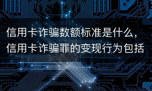 信用卡诈骗数额标准是什么，信用卡诈骗罪的变现行为包括哪些呢