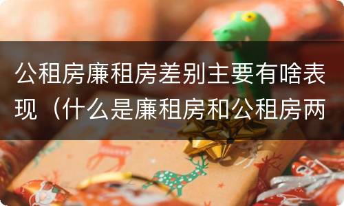 公租房廉租房差别主要有啥表现（什么是廉租房和公租房两个有什么特点）