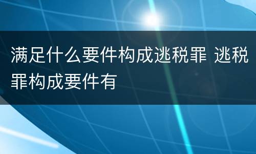 满足什么要件构成逃税罪 逃税罪构成要件有