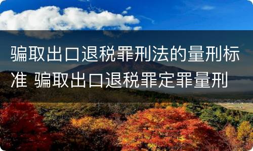 骗取出口退税罪刑法的量刑标准 骗取出口退税罪定罪量刑