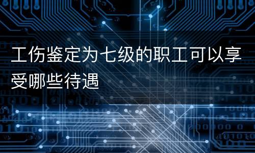 工伤鉴定为七级的职工可以享受哪些待遇