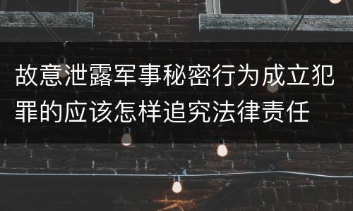 故意泄露军事秘密行为成立犯罪的应该怎样追究法律责任