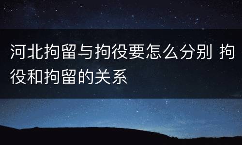 河北拘留与拘役要怎么分别 拘役和拘留的关系