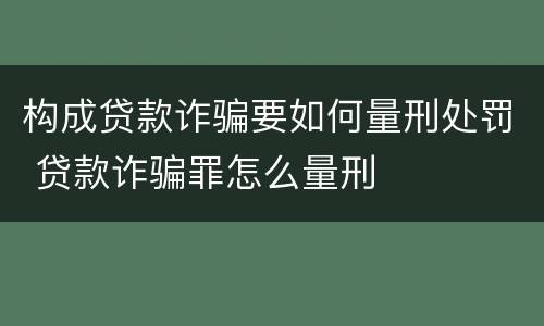 构成贷款诈骗要如何量刑处罚 贷款诈骗罪怎么量刑