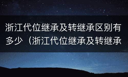 浙江代位继承及转继承区别有多少（浙江代位继承及转继承区别有多少条）