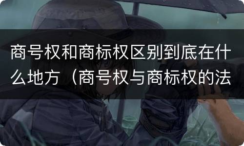 商号权和商标权区别到底在什么地方（商号权与商标权的法律冲突与解决）