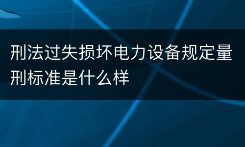 刑法过失损坏电力设备规定量刑标准是什么样