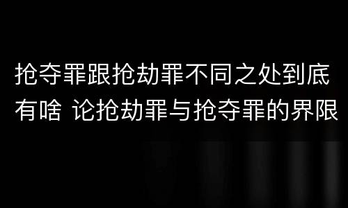 抢夺罪跟抢劫罪不同之处到底有啥 论抢劫罪与抢夺罪的界限