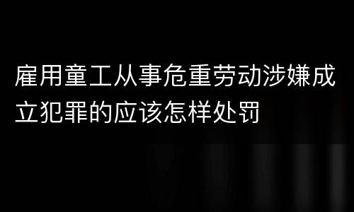 雇用童工从事危重劳动涉嫌成立犯罪的应该怎样处罚