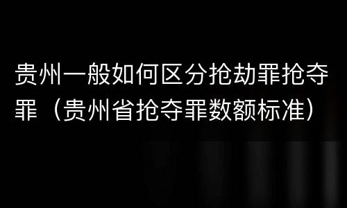 贵州一般如何区分抢劫罪抢夺罪（贵州省抢夺罪数额标准）