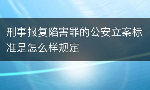 刑事报复陷害罪的公安立案标准是怎么样规定