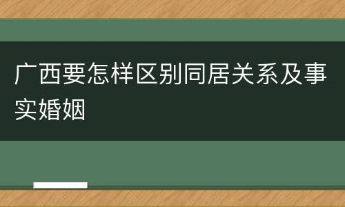 广西要怎样区别同居关系及事实婚姻