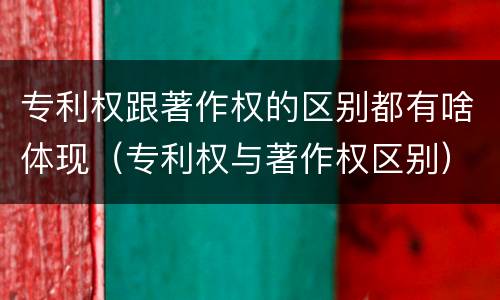 专利权跟著作权的区别都有啥体现（专利权与著作权区别）