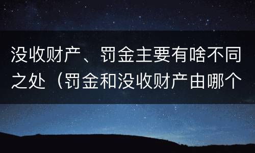 没收财产、罚金主要有啥不同之处（罚金和没收财产由哪个机关执行）