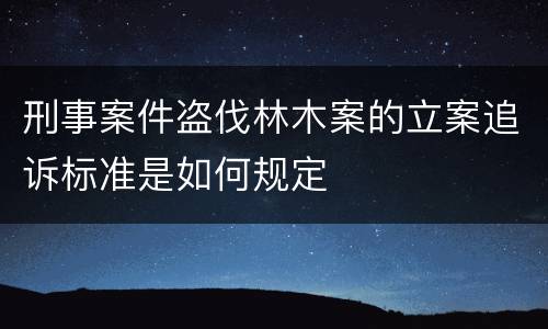 刑事案件盗伐林木案的立案追诉标准是如何规定