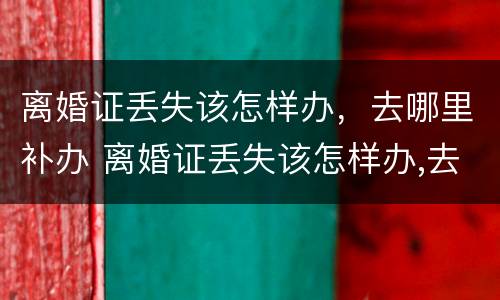 离婚证丢失该怎样办，去哪里补办 离婚证丢失该怎样办,去哪里补办呢