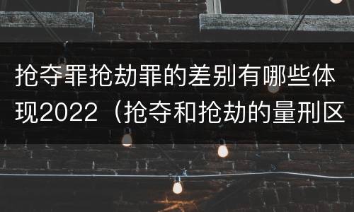 抢夺罪抢劫罪的差别有哪些体现2022（抢夺和抢劫的量刑区别）