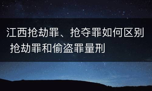 江西抢劫罪、抢夺罪如何区别 抢劫罪和偷盗罪量刑