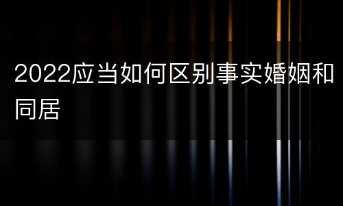 2022应当如何区别事实婚姻和同居