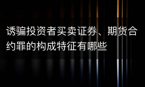 诱骗投资者买卖证券、期货合约罪的构成特征有哪些