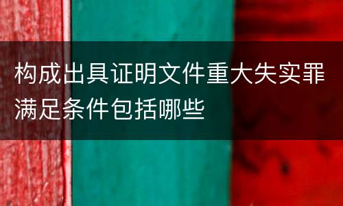 构成出具证明文件重大失实罪满足条件包括哪些