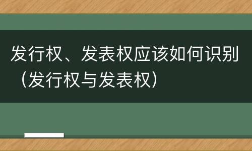 发行权、发表权应该如何识别（发行权与发表权）