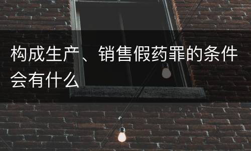 构成生产、销售假药罪的条件会有什么