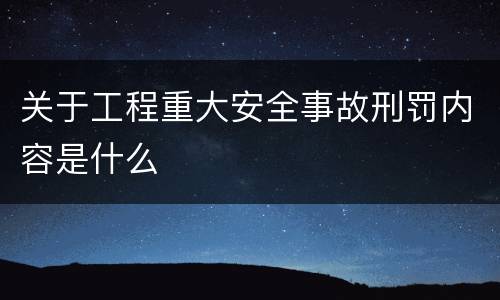 关于工程重大安全事故刑罚内容是什么