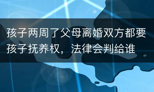 孩子两周了父母离婚双方都要孩子抚养权，法律会判给谁