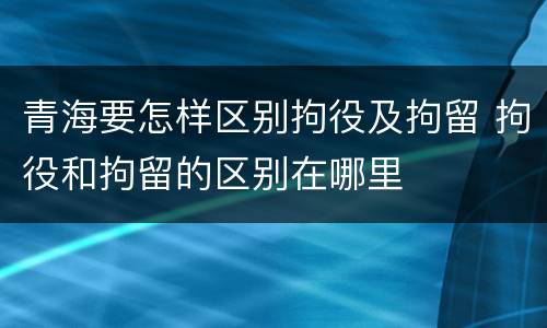 青海要怎样区别拘役及拘留 拘役和拘留的区别在哪里