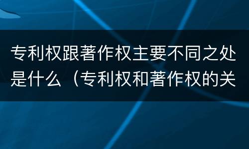 专利权跟著作权主要不同之处是什么（专利权和著作权的关系）