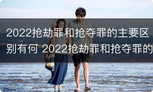 2022抢劫罪和抢夺罪的主要区别有何 2022抢劫罪和抢夺罪的主要区别有何联系