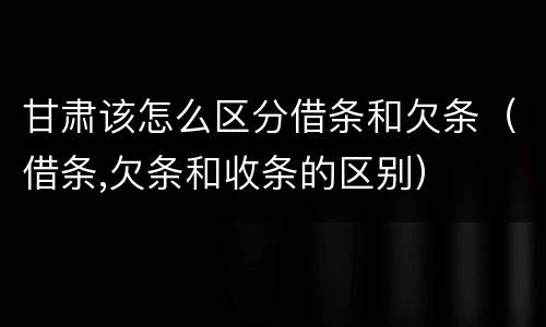 甘肃该怎么区分借条和欠条（借条,欠条和收条的区别）