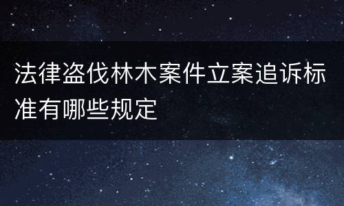 法律盗伐林木案件立案追诉标准有哪些规定