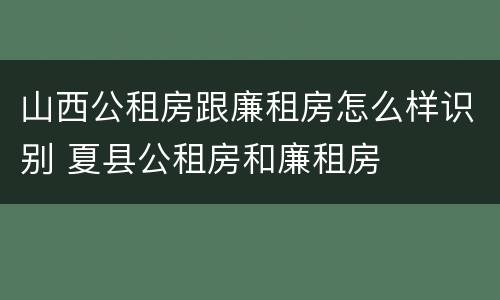 山西公租房跟廉租房怎么样识别 夏县公租房和廉租房