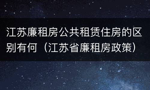 江苏廉租房公共租赁住房的区别有何（江苏省廉租房政策）