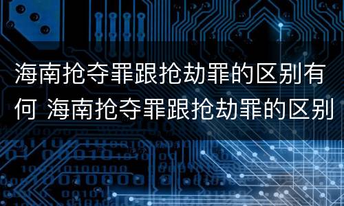 海南抢夺罪跟抢劫罪的区别有何 海南抢夺罪跟抢劫罪的区别有何区别呢