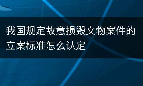 我国规定故意损毁文物案件的立案标准怎么认定