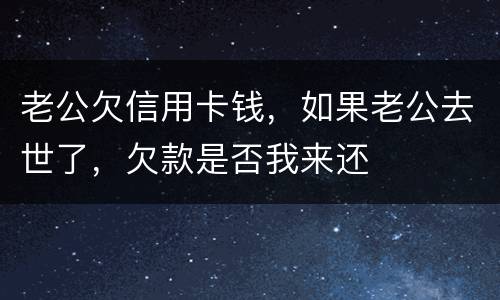 老公欠信用卡钱，如果老公去世了，欠款是否我来还