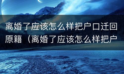 离婚了应该怎么样把户口迁回原籍（离婚了应该怎么样把户口迁回原籍呢）