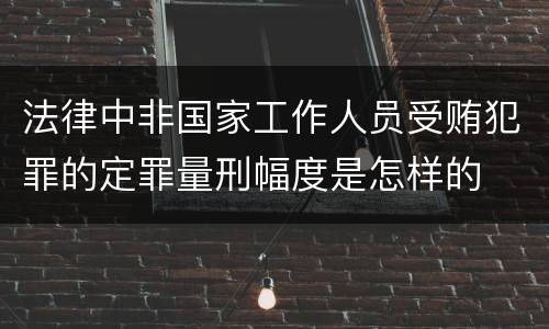 法律中非国家工作人员受贿犯罪的定罪量刑幅度是怎样的