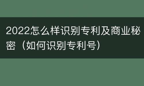 2022怎么样识别专利及商业秘密（如何识别专利号）