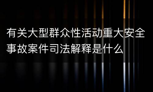 有关大型群众性活动重大安全事故案件司法解释是什么