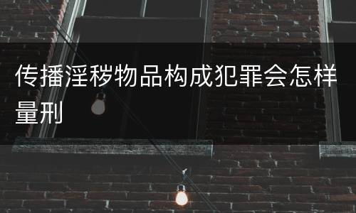 传播淫秽物品构成犯罪会怎样量刑