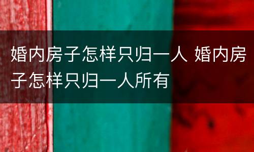 婚内房子怎样只归一人 婚内房子怎样只归一人所有